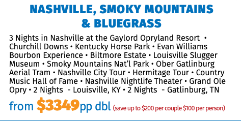 Nashville, Smoky Mountains  & Bluegrass 3 Nights in Nashville at the Gaylord Opryland Resort • Churchill Downs • Kentucky Horse Park • Evan Williams Bourbon Experience • Biltmore Estate • Louisville Slugger Museum • Smoky Mountains Nat’l Park • Ober Gatlinburg Aerial Tram • Nashville City Tour • Hermitage Tour • Country Music Hall of Fame • Nashville Nightlife Theater • Grand Ole Opry • 2 Nights - Louisville, KY • 2 Nights - Gatlinburg, TN from $3149pp dbl (save up to $200 per couple $100 per person)