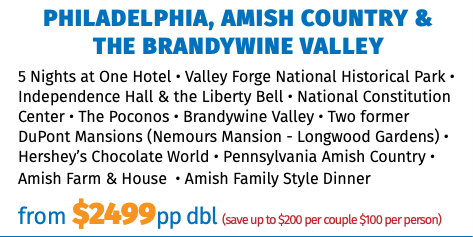 Philadelphia, Amish Country &  the Brandywine Valley 5 Nights at One Hotel • Valley Forge National Historical Park • Independence Hall & the Liberty Bell • National Constitution Center • The Poconos • Brandywine Valley • Two former DuPont Mansions (Nemours Mansion - Longwood Gardens) • Hershey’s Chocolate World • Pennsylvania Amish Country • Amish Farm & House • Amish Family Style Dinner from $2499pp dbl (save up to $200 per couple $100 per person) 