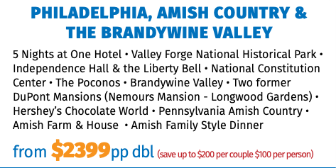 Philadelphia, Amish Country &  the Brandywine Valley 5 Nights at One Hotel • Valley Forge National Historical Park • Independence Hall & the Liberty Bell • National Constitution Center • The Poconos • Brandywine Valley • Two former DuPont Mansions (Nemours Mansion - Longwood Gardens) • Hershey’s Chocolate World • Pennsylvania Amish Country • Amish Farm & House • Amish Family Style Dinner from $2399pp dbl (save up to $200 per couple $100 per person) 