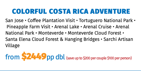 Colorful Costa Rica Adventure San Jose • Coffee Plantation Visit • Tortuguero National Park •  Pineapple Farm Visit • Arenal Lake • Arenal Cruise • Arenal National Park • Monteverde • Monteverde Cloud Forest • Santa Elena Cloud Forest & Hanging Bridges • Sarchi Artisan Village from $2449pp dbl (save up to $200 per couple $100 per person)