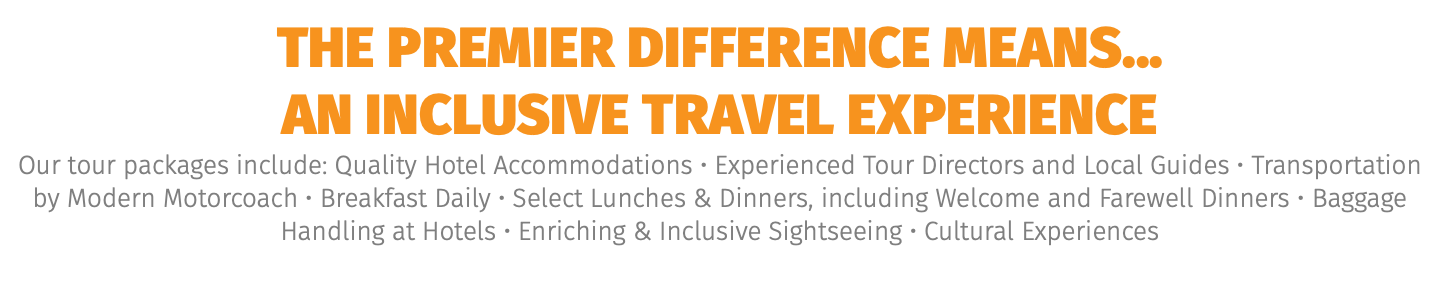 The premier difference means...  an inclusive travel EXPERIENCE Our tour packages include: Quality Hotel Accommodations • Experienced Tour Directors and Local Guides • Transportation by Modern Motorcoach • Breakfast Daily • Select Lunches & Dinners, including Welcome and Farewell Dinners • Baggage Handling at Hotels • Enriching & Inclusive Sightseeing • Cultural Experiences